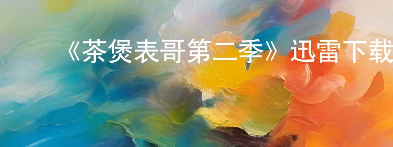 ﻿《茶煲表哥第二季》迅雷下载/在线观看-都市情感-美剧天堂 ﻿白常山的blog